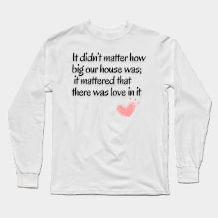 It didn't matter how big our house was;it mattered that there was love in it Long Sleeve T-Shirt